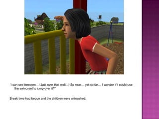 “I can see freedom…! Just over that wall…! So near… yet so far… I wonder if I could use the swing-set to jump over it?”Break time had begun and the children were unleashed.