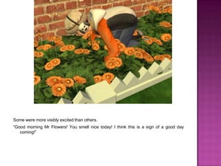 Some were more visibly excited than others.“Good morning Mr Flowers! You smell nice today! I think this is a sign of a good day coming!”