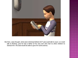But then, Jose thought, what were individual fathers for? Lyle could talk to Juan, Liv could talk to Rodney, and he had a father of his very own who had no other children to distract him. His Dad would be able to give him some advice.