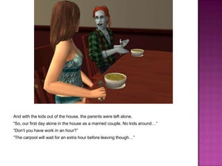 And with the kids out of the house, the parents were left alone.“So, our first day alone in the house as a married couple. No kids around…”“Don’t you have work in an hour?”“The carpool will wait for an extra hour before leaving though…”