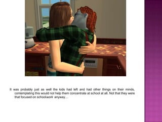 It was probably just as well the kids had left and had other things on their minds, contemplating this would not help them concentrate at school at all. Not that they were that focused on schoolwork  anyway…