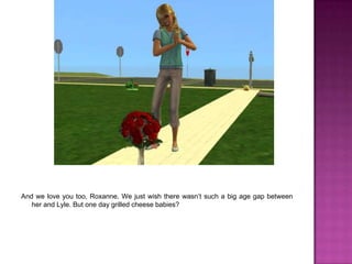 And we love you too, Roxanne. We just wish there wasn’t such a big age gap between her and Lyle. But one day grilled cheese babies?