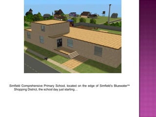 Simfield Comprehensive Primary School, located on the edge of Simfield’s Bluewater Shopping District, the school day just starting…