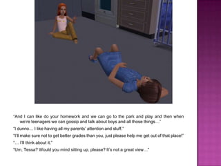 “I’m an only child and we’re so much better off than you orphaned losers or this lot with their too many children that they can’t afford! My parents were sensible enough to only have the one, perfect child and then not die about it!”“…Are you sure you don’t want an adoptive twin sister, Tessa?”