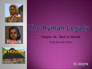 Birch The Ryman Legacy Chapter 4A – Back to Normal  Nicola If you can call it that… A house! By Mzyra 