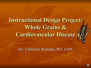 Instructional Design Project: Whole Grains & Cardiovascular Disease By: Christine Rymsha, RD, LDN 
