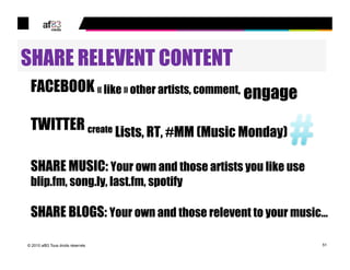 SHARE RELEVENT CONTENT
 FACEBOOK «!like!» other artists, comment, engage

 TWITTER create Lists, RT, #MM (Music Monday)

 ...