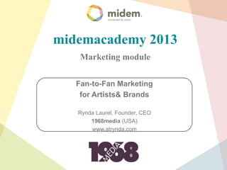 midemacademy 2013
    Marketing module


   Fan-to-Fan Marketing
    for Artists& Brands

   Rynda Laurel, Founder, CEO
       1968media (USA)
       www.atrynda.com
 