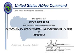 This certifies that
RYNE BESSLER
has successfully completed instruction
AFR-J7TNG-DL-001 AFRICOM IT User Agreement (10 min)
on
01/04/2018
 