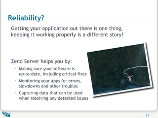 Reliability? Getting your application out there is one thing,  keeping it working properly is a different story! Zend Server helps you by: Making sure your software is  up-to-date, including critical fixes Monitoring your apps for errors,  slowdowns and other troubles Capturing data that can be used  when resolving any detected issues 
