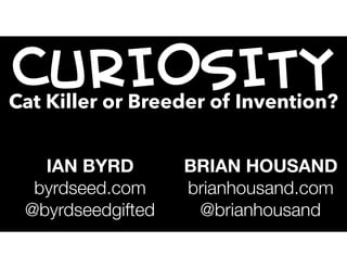 CURIOSITYCat Killer or Breeder of Invention?
IAN BYRD
byrdseed.com
@byrdseedgifted
BRIAN HOUSAND
brianhousand.com
@brianhousand
 