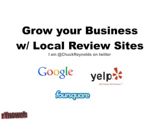 Grow your Business
w/ Local Review Sites
     I am @ChuckReynolds on twitter
 