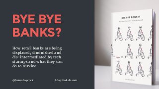 @Jameshaycock AdaptiveLab.com
BYE BYE
BANKS?
How retail banks are being
displaced, diminished and
dis-intermediated by tech
startups and what they can
do to survive
 