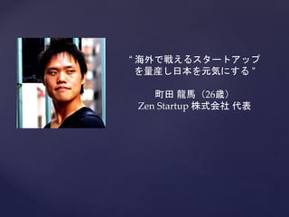 “ 海外で戦えるスタートアップ
を量産し日本を元気にする ”
町田 龍馬（26歳）
Zen Startup 株式会社 代表

 