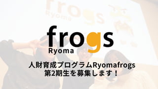 人財育成プログラムRyomafrogs
第2期生を募集します！
 