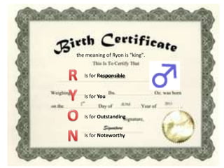 the meaning of Ryon is "king".

Is for Responsible

Is for You

Is for Outstanding

Is for Noteworthy

 
