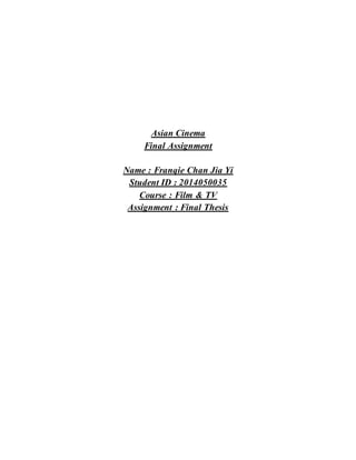 Asian Cinema
Final Assignment
Name : Franqie Chan Jia Yi
Student ID : 2014050035
Course : Film & TV
Assignment : Final Thesis
 