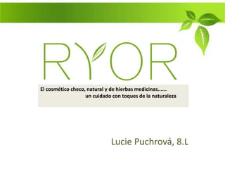 El cosmético checo, natural y de hierbas medicinas......
                   un cuidado con toques de la naturaleza




                             Lucie Puchrová, 8.L
 