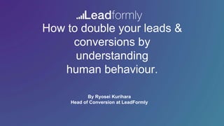 How to double your leads &
conversions by
understanding
human behaviour.
By Ryosei Kurihara
Head of Conversion at LeadFormly
 