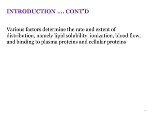 Various factors determine the rate and extent of
distribution, namely lipid solubility, ionization, blood flow,
and binding to plasma proteins and cellular proteins
INTRODUCTION …. CONT’D
4
 