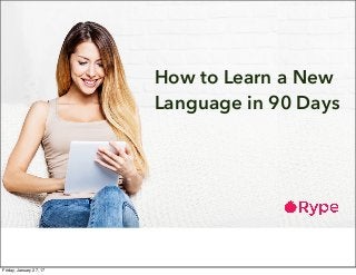 How to Learn a New
Language in 90 Days
Friday, January 27, 17
 