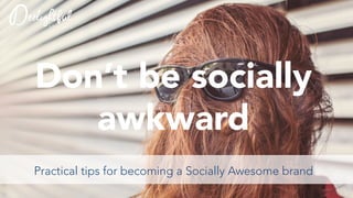 Don’t be socially 
awkward 
Practical tips for becoming a Socially Awesome brand 
 