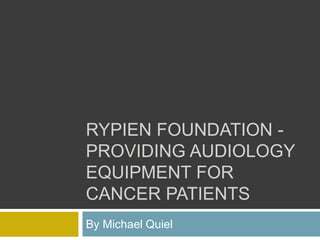 RYPIEN FOUNDATION -
PROVIDING AUDIOLOGY
EQUIPMENT FOR
CANCER PATIENTS
By Michael Quiel
 