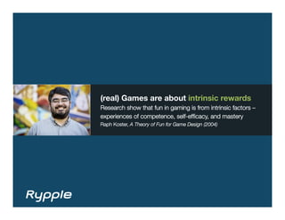 (real) Games are about intrinsic rewards
Research show that fun in gaming is from intrinsic factors – 
experiences of competence, self-efﬁcacy, and mastery
Raph Koster, A Theory of Fun for Game Design (2004)
 