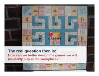 The real question then is:
How can we better design the games we will
inevitably play in the workplace?
 
