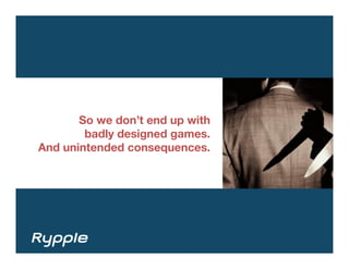 So we don’t end up with 
        badly designed games.
And unintended consequences.
 