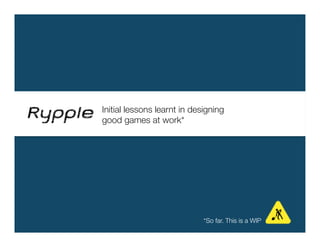Initial lessons learnt in designing "
good games at work*




                              *So far. This is a WIP
 