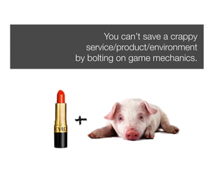 You can’t save a crappy "
   service/product/environment"
by bolting on game mechanics.




+
 
