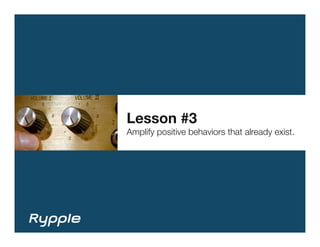 Lesson #3
Amplify positive behaviors that already exist.
 