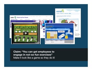 Claim: “You can get employees to 
engage in not-so-fun exercises”
Make it look like a game so they do it!
 