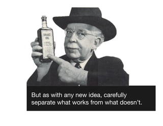 But as with any new idea, carefully
separate what works from what doesn’t.
 