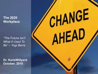 The 2020 Workplace“The Future Isn’t What It Used To Be” – Yogi BerraDr. KarieWillyerdOctober, 20103