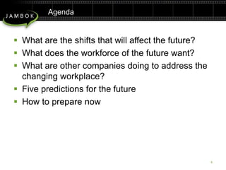Agenda	What are the shifts that will affect the future?What does the workforce of the future want?What are other companies doing to address the changing workplace?Five predictions for the futureHow to prepare now4
