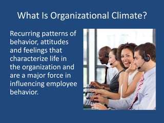 What Is Organizational Climate?
Recurring patterns of
behavior, attitudes
and feelings that
characterize life in
the organization and
are a major force in
influencing employee
behavior.
 