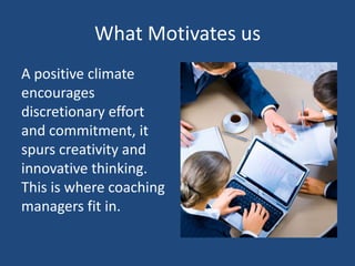 What Motivates us
A positive climate
encourages
discretionary effort
and commitment, it
spurs creativity and
innovative thinking.
This is where coaching
managers fit in.
 