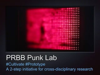 PRBB Punk Lab 
#Cultivate #Prototype 
A 2-step initiative for cross-disciplinary research 
 
