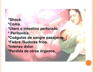 *Shock. 
*Coma. 
*Útero o intestino perforado. 
* Peritonitis. 
*Coágulos de sangre pasajeros. 
*Fiebre /Sudores fríos. 
*Intenso dolor. 
*Perdida de otros órganos. 
 