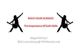 Magali	
  Michaut	
  
RSG	
  Luxembourg	
  @	
  PhD	
  Retreat	
  2016	
  
ROCK	
  YOUR	
  SCIENCE!	
  
The	
  Importance	
  Of	
  Soft-­‐Skills	
  
 