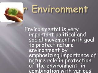 Environmental is very
important political and
social movement with goal
to protect nature
environment by
emphasizing importance of
nature role in protection
of the environment in
combination with various
 