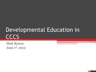 Developmental Education in
CCCS
Matt Rysavy
June 1st, 2012
 