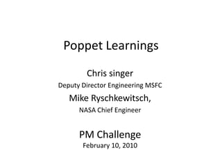 Poppet Learnings
        Chris singer
Deputy Director Engineering MSFC
   Mike Ryschkewitsch,
      NASA Chief Engineer


      PM Challenge
       February 10, 2010
 