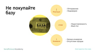 Не покупайте
базу
Email маркетинг без спама
⇣
Репутация
СПАМ
⇣
Конверсия
•Отторжение
•Недоверие
• Недоставляемость
• Black list
• Низкая конверсия
• Отсутствие продаж
 