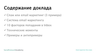 Содержание доклада
 Спам или email маркетинг (3 примера)
 Система email маркетинга
 10 факторов попадания в Inbox
 Технические моменты
 Примеры и антипримеры
Email маркетинг без спама
 