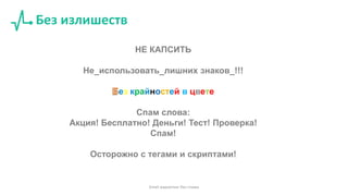 Без излишеств
НЕ КАПСИТЬ
Не_использовать_лишних знаков_!!!
ез крайностей в цвете
Спам слова:
Акция! Бесплатно! Деньги! Тест! Проверка!
Спам!
Осторожно с тегами и скриптами!
Email маркетинг без спама
 