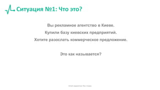 Ситуация №1: Что это?
Вы рекламное агентство в Киеве.
Купили базу киевских предприятий.
Хотите разослать коммерческое предложение.
Это как называется?
Email маркетинг без спама
 