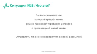 Ситуация №3: Что это?
Вы интернет-магазин,
который продаёт книги.
В Киев приезжает Фредерик Бегбедер
с презентацией новой книги.
Отправлять ли анонс мероприятия в своей рассылке?
Email маркетинг без спама
 